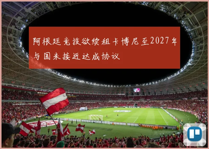 阿根廷竞技欲续租卡博尼至2027年与国米接近达成协议