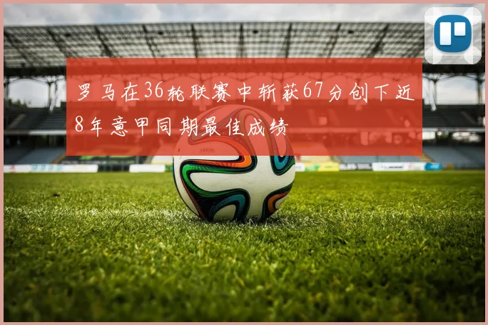 罗马在36轮联赛中斩获67分创下近8年意甲同期最佳成绩
