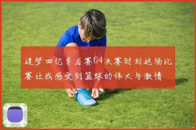 追梦回忆季后赛G4决赛时刻这场比赛让我感受到篮球的伟大与激情