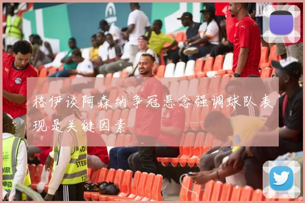 格伊谈阿森纳争冠悬念强调球队表现是关键因素