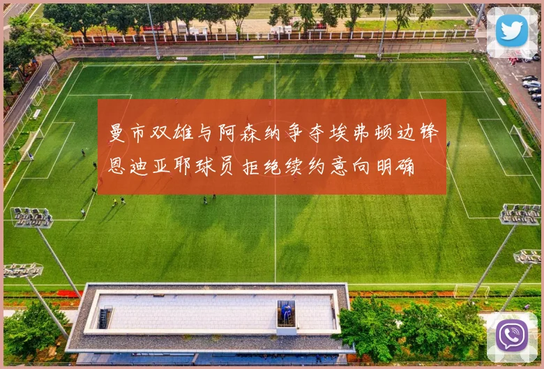 曼市双雄与阿森纳争夺埃弗顿边锋恩迪亚耶球员拒绝续约意向明确