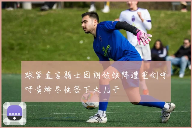 球爹直言骑士因朗佐缺阵遭重创呼吁黄蜂尽快签下大儿子