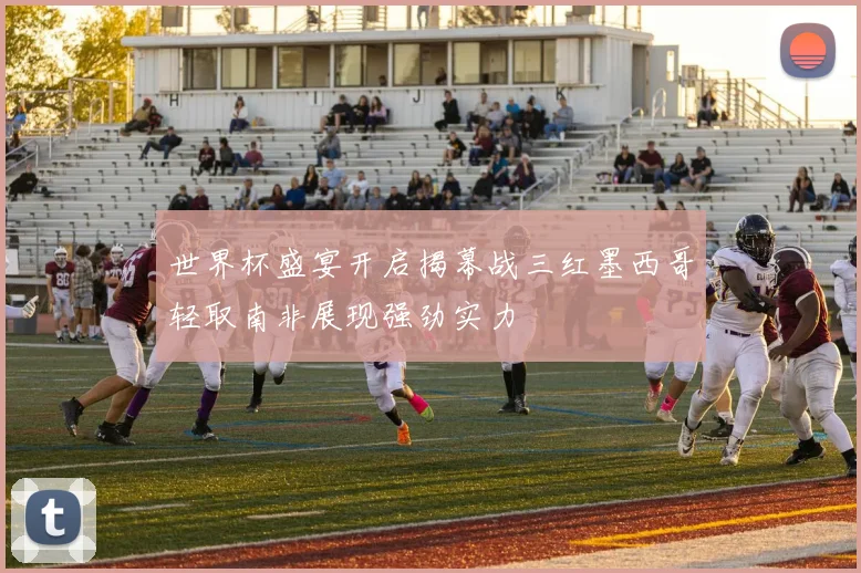 世界杯盛宴开启揭幕战三红墨西哥轻取南非展现强劲实力