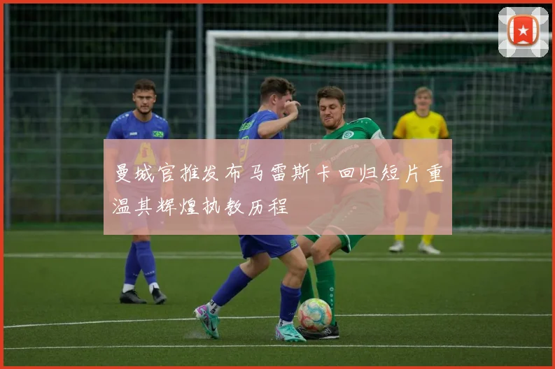 曼城官推发布马雷斯卡回归短片重温其辉煌执教历程